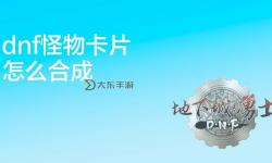 DNF怎么合成怪物卡片攻略詳解