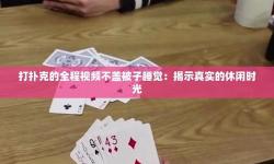 打撲克劇烈運(yùn)動(dòng)全程不蓋被子視頻不用下載：全景呈現(xiàn)精彩瞬間